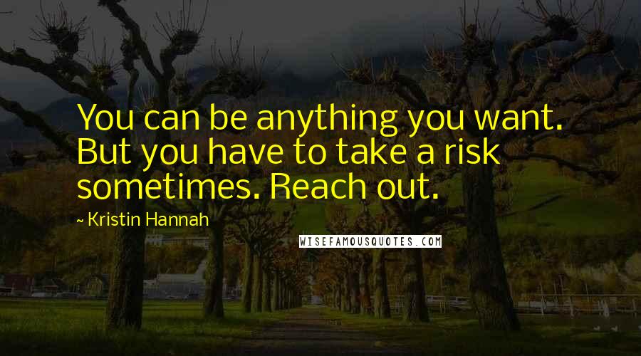 Kristin Hannah Quotes: You can be anything you want. But you have to take a risk sometimes. Reach out.