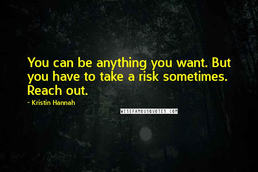Kristin Hannah Quotes: You can be anything you want. But you have to take a risk sometimes. Reach out.