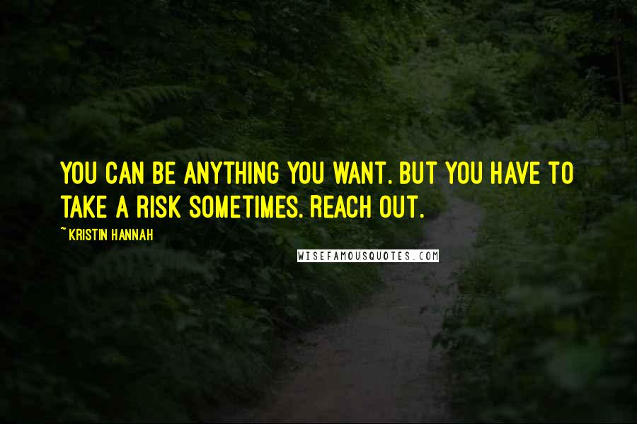 Kristin Hannah Quotes: You can be anything you want. But you have to take a risk sometimes. Reach out.