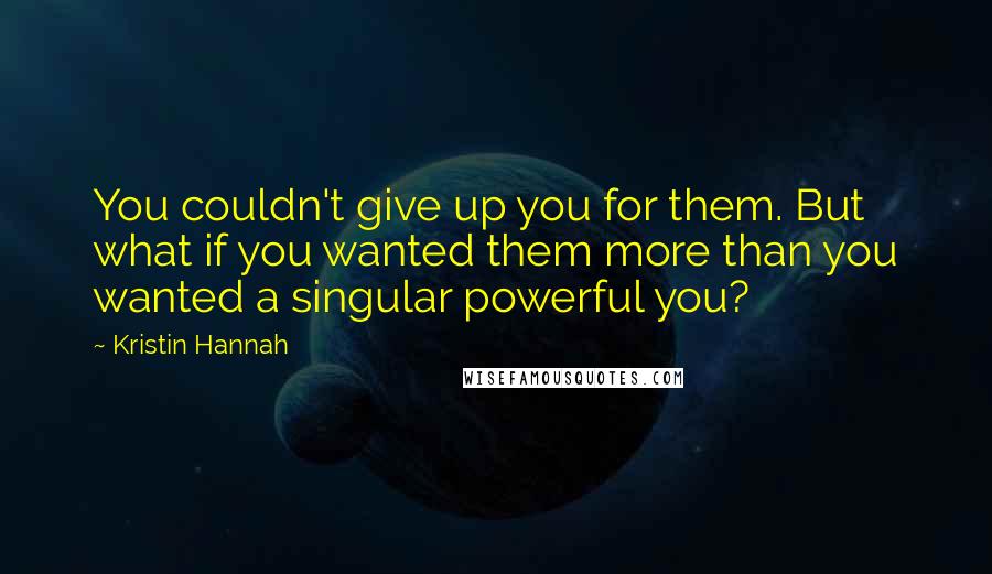 Kristin Hannah Quotes: You couldn't give up you for them. But what if you wanted them more than you wanted a singular powerful you?