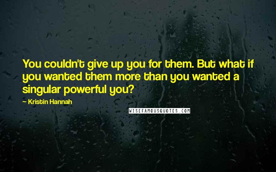 Kristin Hannah Quotes: You couldn't give up you for them. But what if you wanted them more than you wanted a singular powerful you?