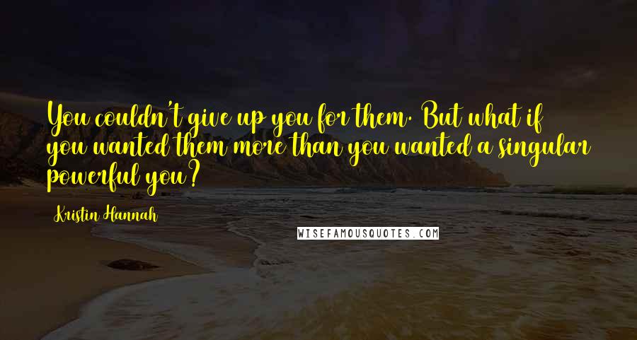 Kristin Hannah Quotes: You couldn't give up you for them. But what if you wanted them more than you wanted a singular powerful you?