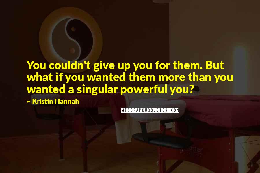 Kristin Hannah Quotes: You couldn't give up you for them. But what if you wanted them more than you wanted a singular powerful you?