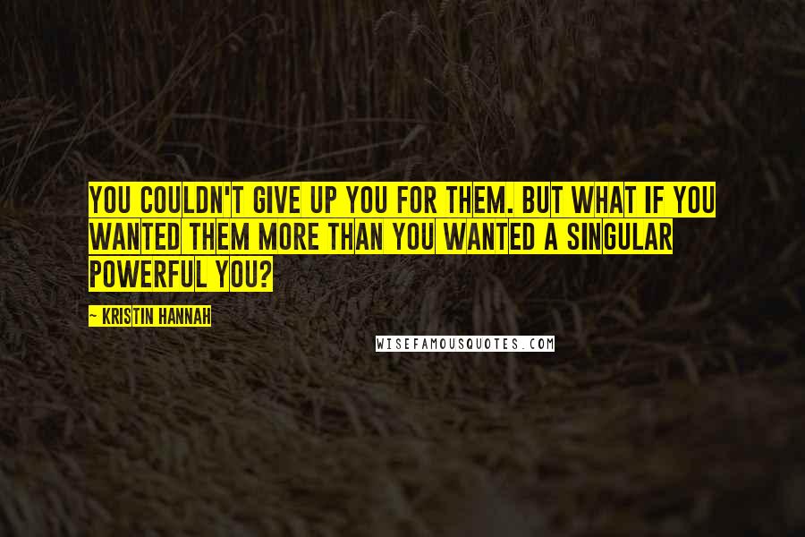 Kristin Hannah Quotes: You couldn't give up you for them. But what if you wanted them more than you wanted a singular powerful you?