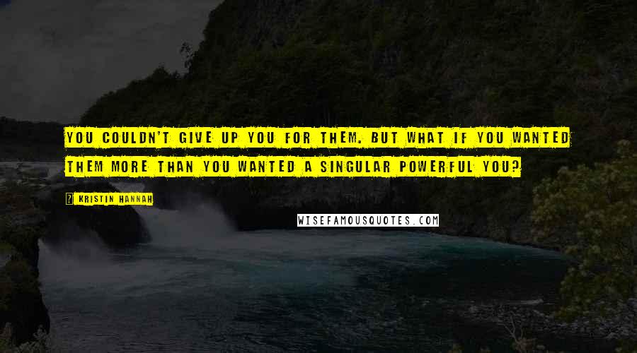 Kristin Hannah Quotes: You couldn't give up you for them. But what if you wanted them more than you wanted a singular powerful you?