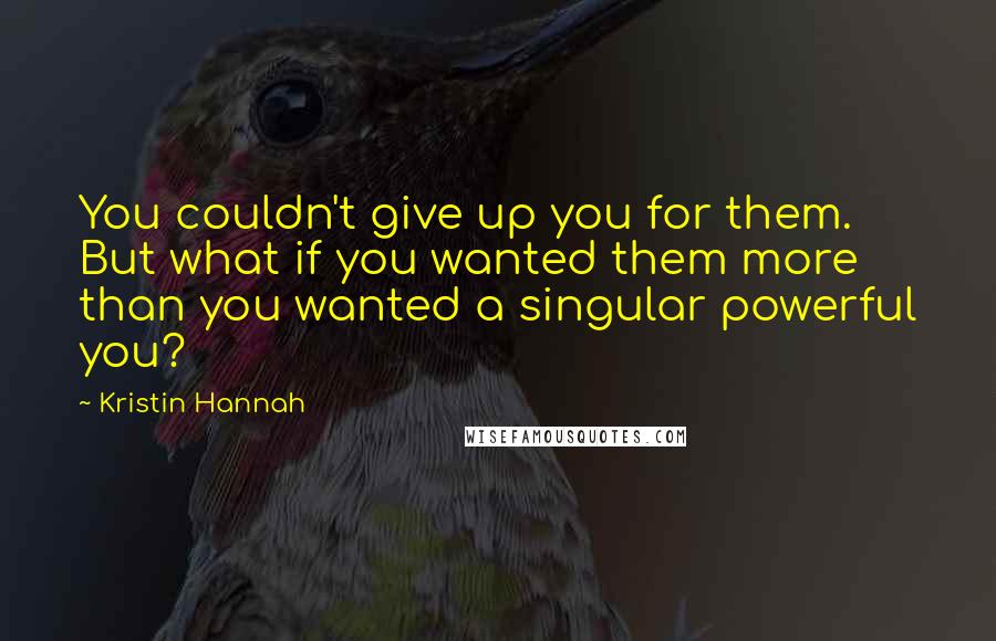 Kristin Hannah Quotes: You couldn't give up you for them. But what if you wanted them more than you wanted a singular powerful you?