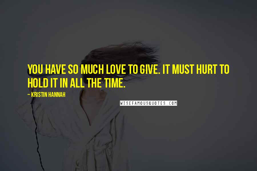 Kristin Hannah Quotes: You have so much love to give. It must hurt to hold it in all the time.