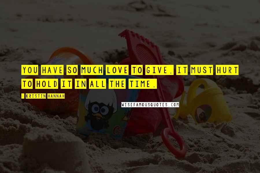 Kristin Hannah Quotes: You have so much love to give. It must hurt to hold it in all the time.