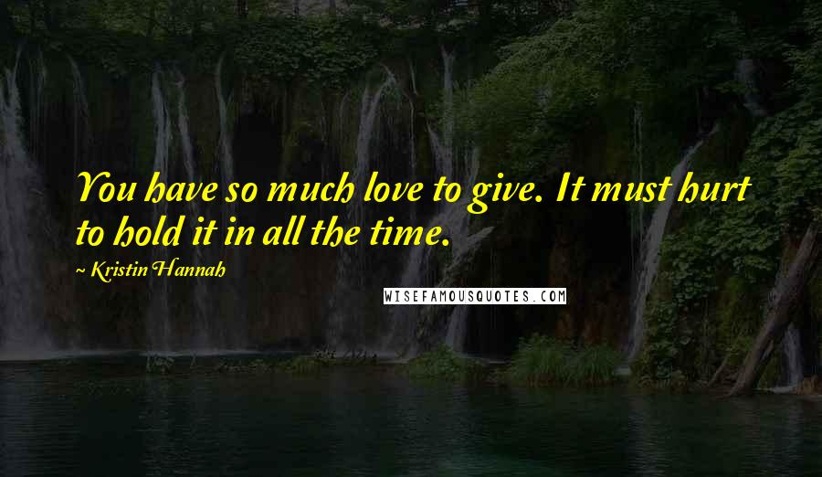 Kristin Hannah Quotes: You have so much love to give. It must hurt to hold it in all the time.