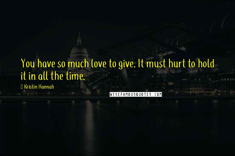 Kristin Hannah Quotes: You have so much love to give. It must hurt to hold it in all the time.