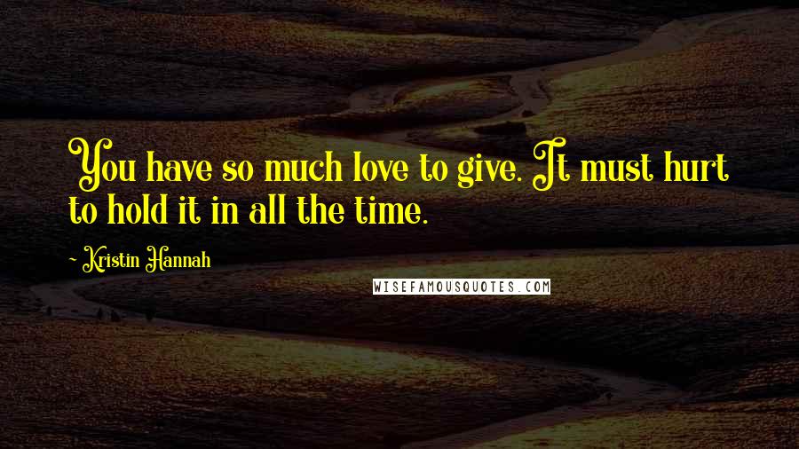 Kristin Hannah Quotes: You have so much love to give. It must hurt to hold it in all the time.