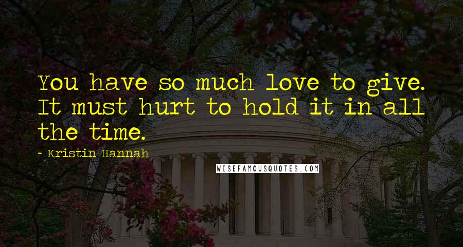 Kristin Hannah Quotes: You have so much love to give. It must hurt to hold it in all the time.