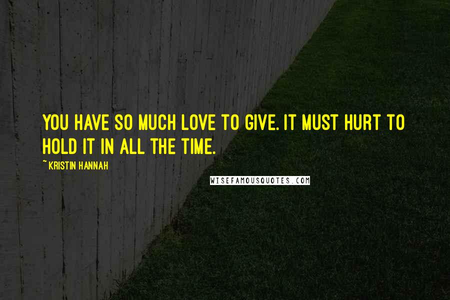 Kristin Hannah Quotes: You have so much love to give. It must hurt to hold it in all the time.