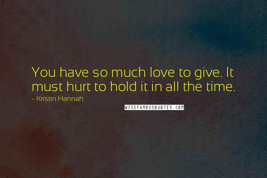 Kristin Hannah Quotes: You have so much love to give. It must hurt to hold it in all the time.
