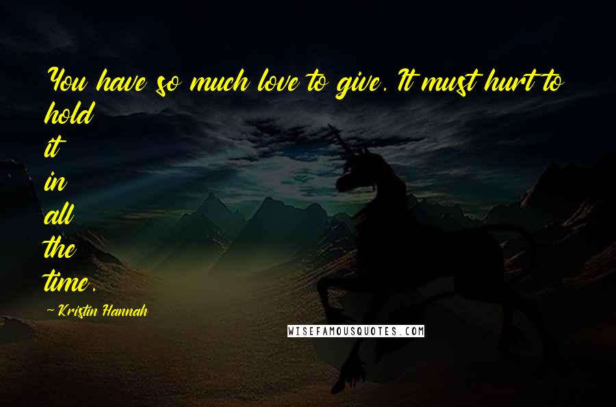 Kristin Hannah Quotes: You have so much love to give. It must hurt to hold it in all the time.