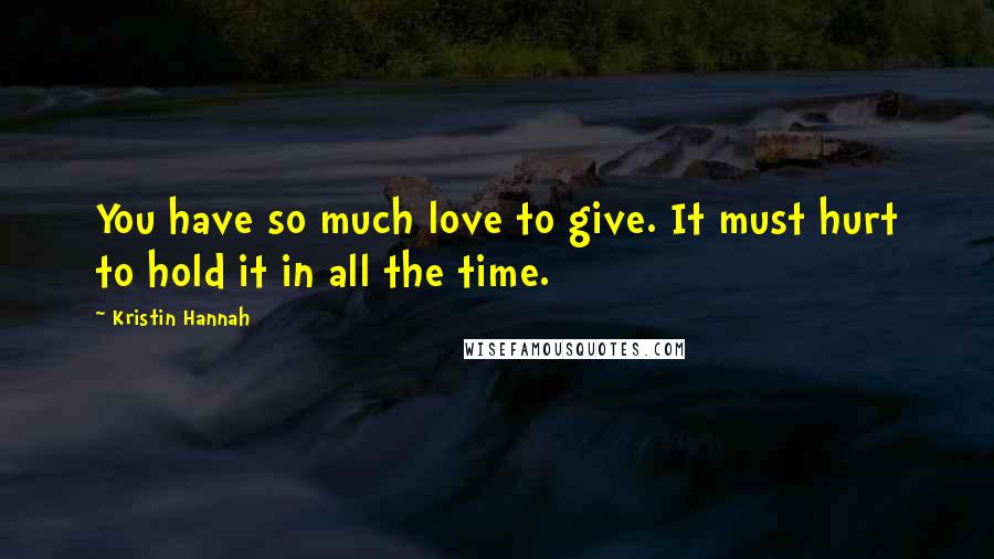 Kristin Hannah Quotes: You have so much love to give. It must hurt to hold it in all the time.