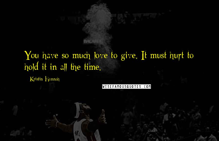 Kristin Hannah Quotes: You have so much love to give. It must hurt to hold it in all the time.