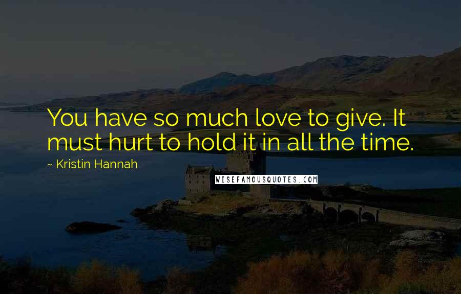 Kristin Hannah Quotes: You have so much love to give. It must hurt to hold it in all the time.