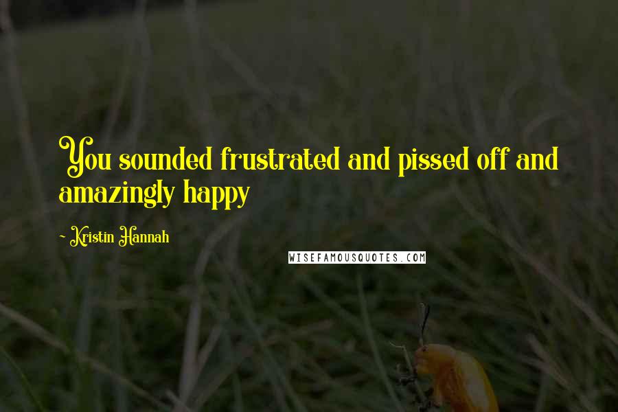 Kristin Hannah Quotes: You sounded frustrated and pissed off and amazingly happy