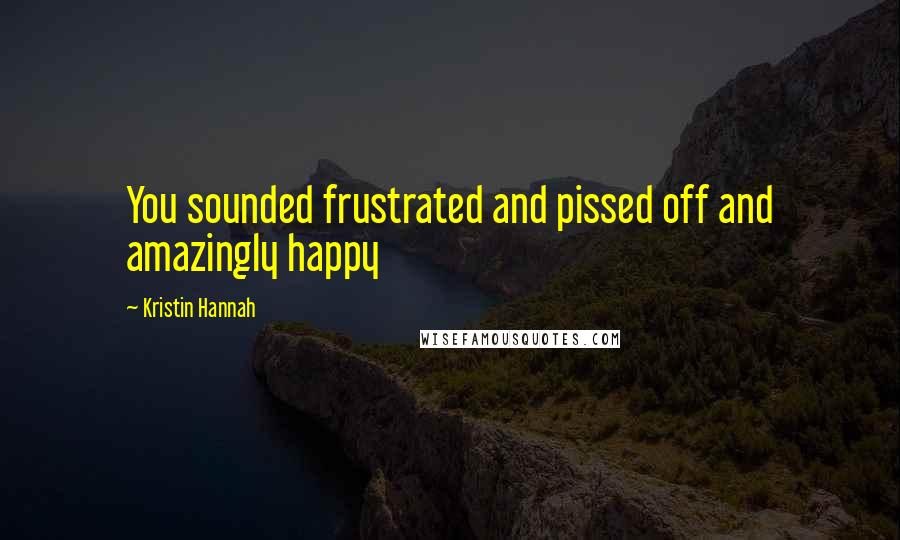 Kristin Hannah Quotes: You sounded frustrated and pissed off and amazingly happy