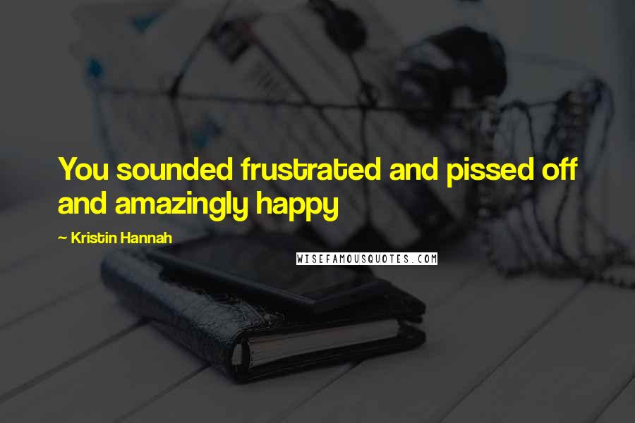 Kristin Hannah Quotes: You sounded frustrated and pissed off and amazingly happy