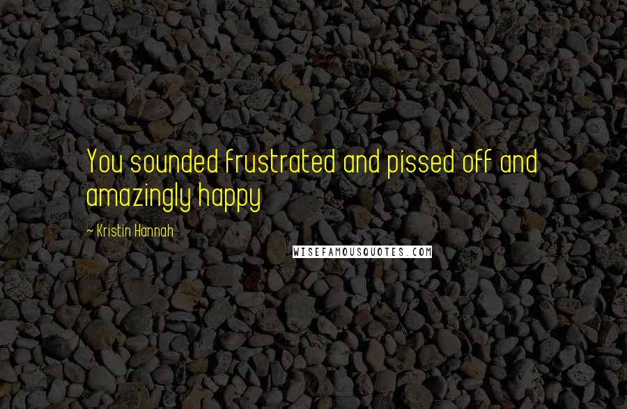 Kristin Hannah Quotes: You sounded frustrated and pissed off and amazingly happy