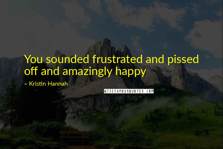 Kristin Hannah Quotes: You sounded frustrated and pissed off and amazingly happy