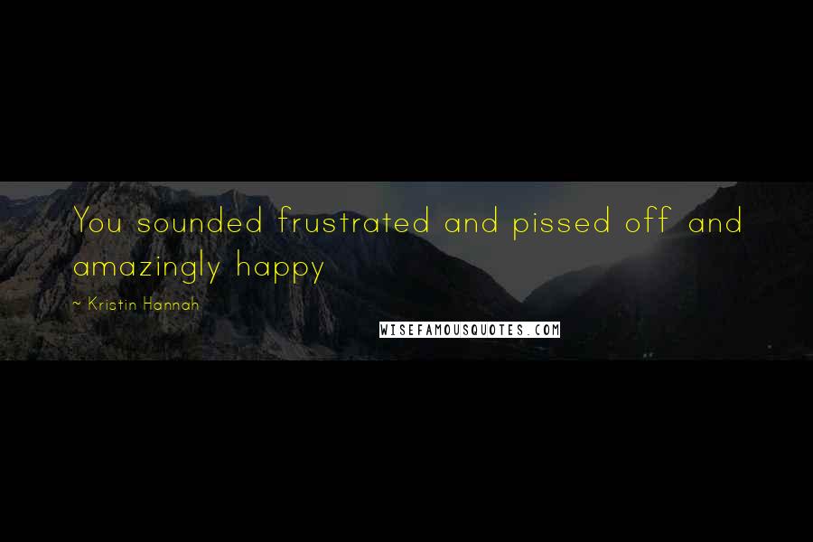 Kristin Hannah Quotes: You sounded frustrated and pissed off and amazingly happy