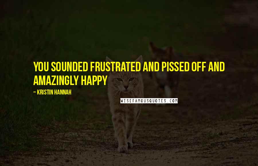 Kristin Hannah Quotes: You sounded frustrated and pissed off and amazingly happy