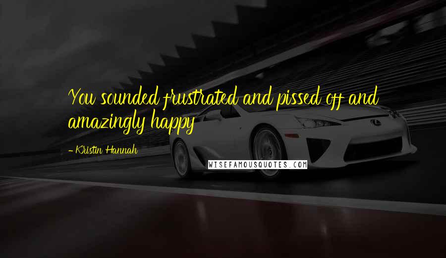 Kristin Hannah Quotes: You sounded frustrated and pissed off and amazingly happy