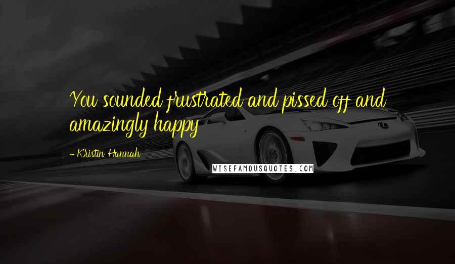 Kristin Hannah Quotes: You sounded frustrated and pissed off and amazingly happy