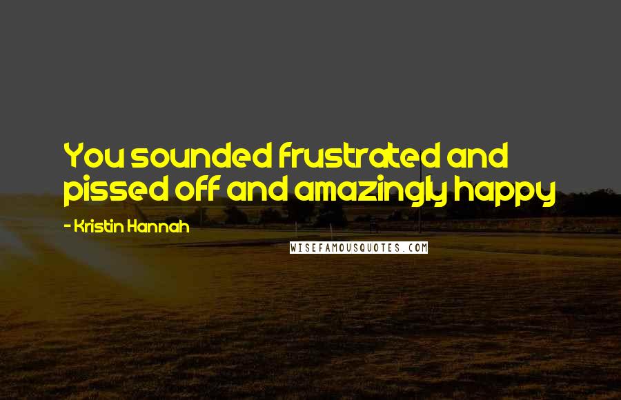 Kristin Hannah Quotes: You sounded frustrated and pissed off and amazingly happy