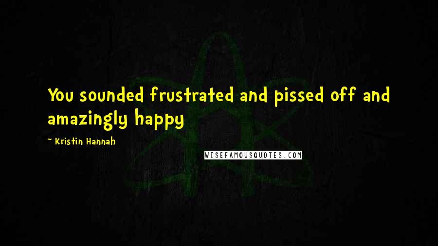 Kristin Hannah Quotes: You sounded frustrated and pissed off and amazingly happy