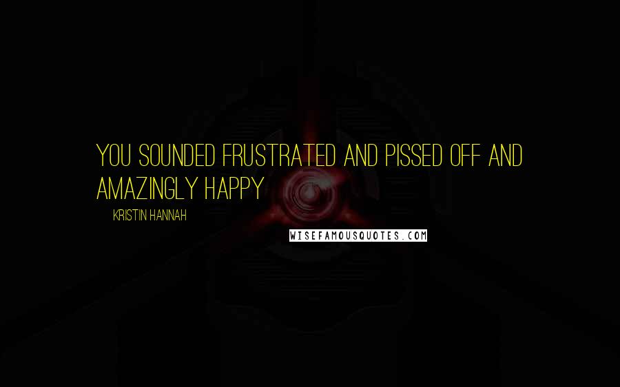 Kristin Hannah Quotes: You sounded frustrated and pissed off and amazingly happy