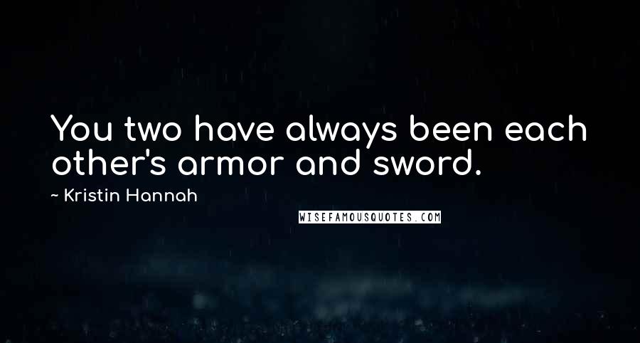 Kristin Hannah Quotes: You two have always been each other's armor and sword.