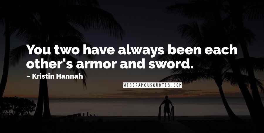 Kristin Hannah Quotes: You two have always been each other's armor and sword.