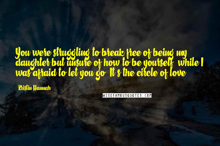 Kristin Hannah Quotes: You were struggling to break free of being my daughter but unsure of how to be yourself, while I was afraid to let you go. It's the circle of love.