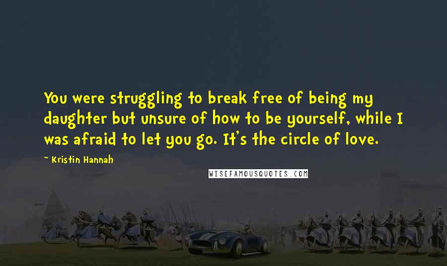 Kristin Hannah Quotes: You were struggling to break free of being my daughter but unsure of how to be yourself, while I was afraid to let you go. It's the circle of love.