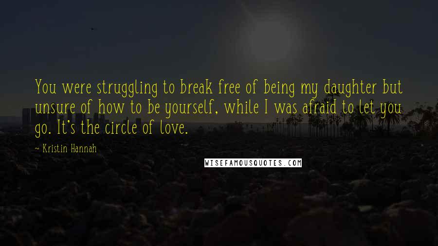 Kristin Hannah Quotes: You were struggling to break free of being my daughter but unsure of how to be yourself, while I was afraid to let you go. It's the circle of love.
