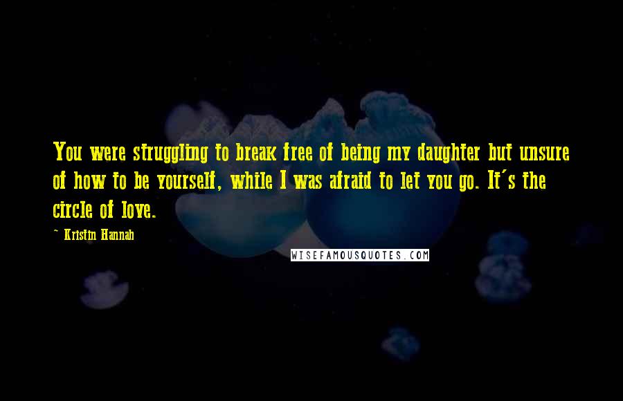 Kristin Hannah Quotes: You were struggling to break free of being my daughter but unsure of how to be yourself, while I was afraid to let you go. It's the circle of love.
