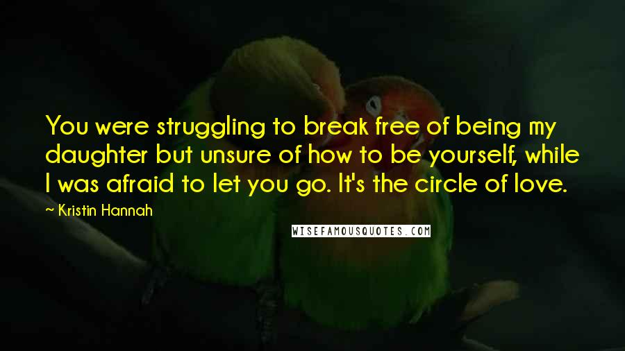 Kristin Hannah Quotes: You were struggling to break free of being my daughter but unsure of how to be yourself, while I was afraid to let you go. It's the circle of love.