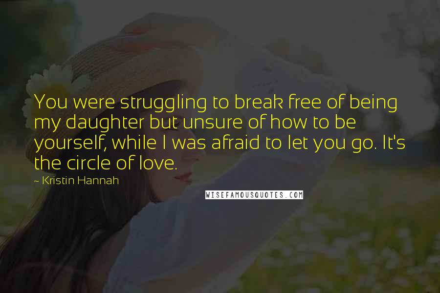 Kristin Hannah Quotes: You were struggling to break free of being my daughter but unsure of how to be yourself, while I was afraid to let you go. It's the circle of love.