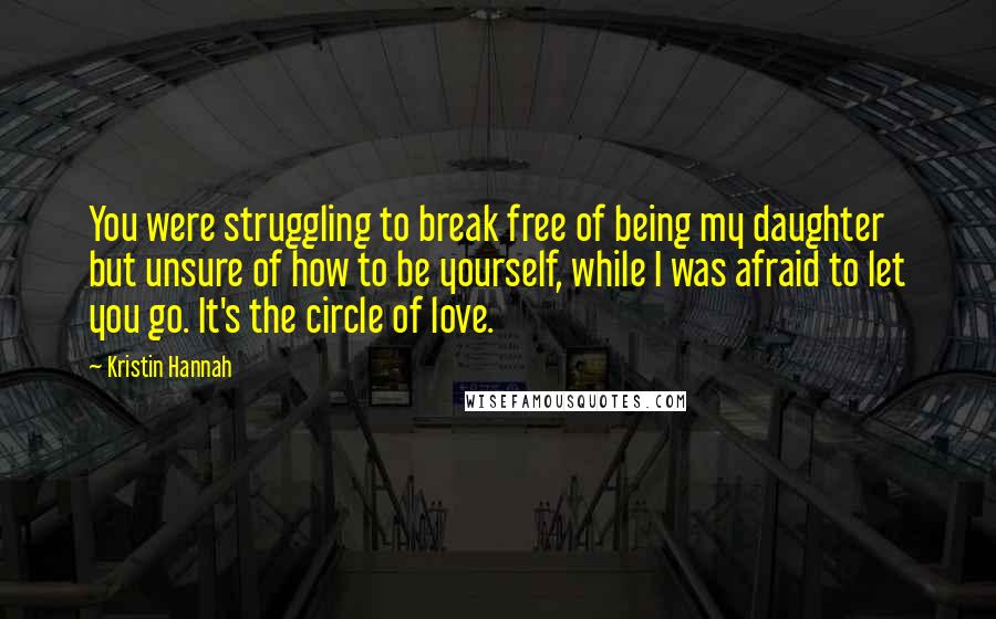Kristin Hannah Quotes: You were struggling to break free of being my daughter but unsure of how to be yourself, while I was afraid to let you go. It's the circle of love.