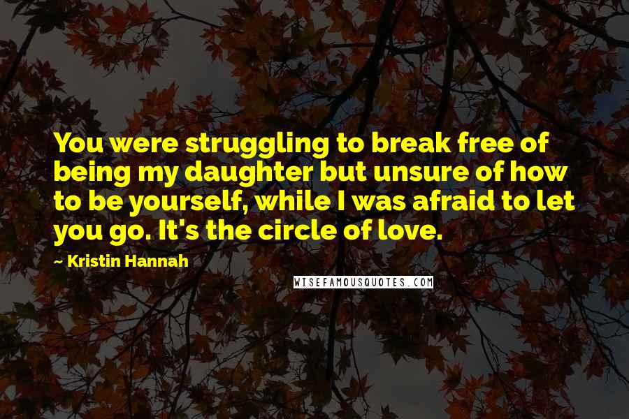 Kristin Hannah Quotes: You were struggling to break free of being my daughter but unsure of how to be yourself, while I was afraid to let you go. It's the circle of love.