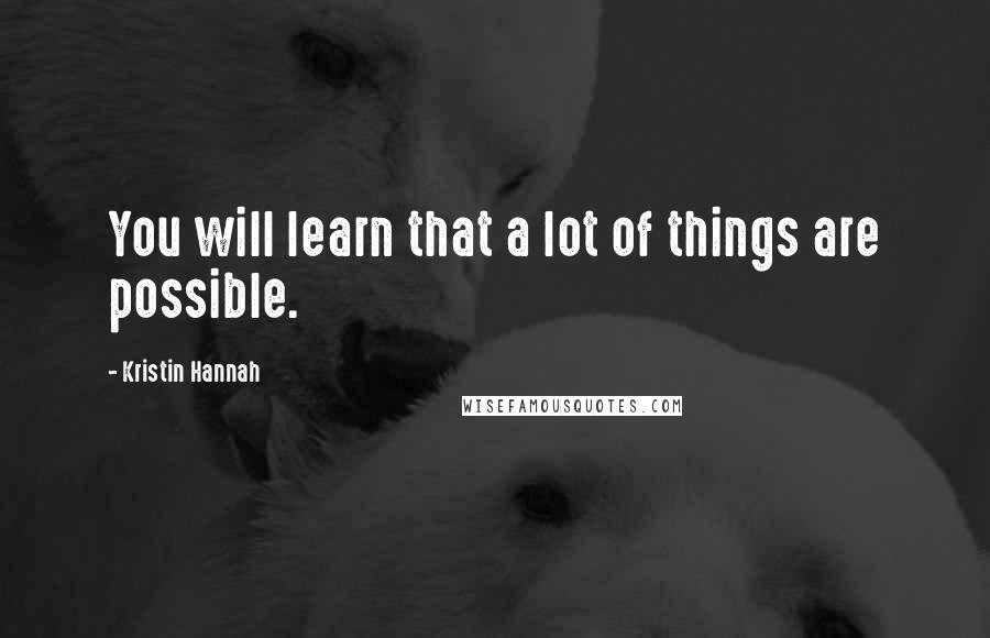 Kristin Hannah Quotes: You will learn that a lot of things are possible.