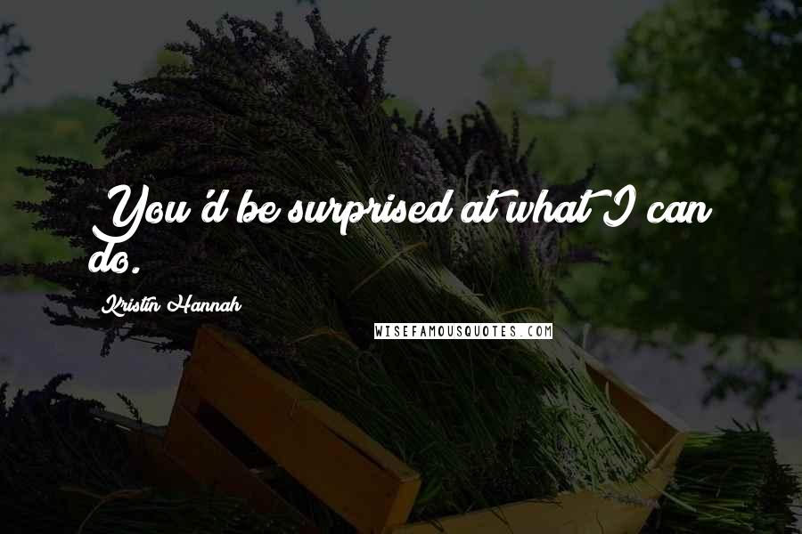 Kristin Hannah Quotes: You'd be surprised at what I can do.