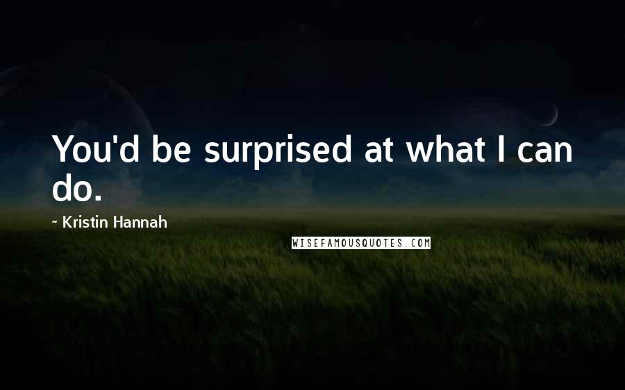 Kristin Hannah Quotes: You'd be surprised at what I can do.