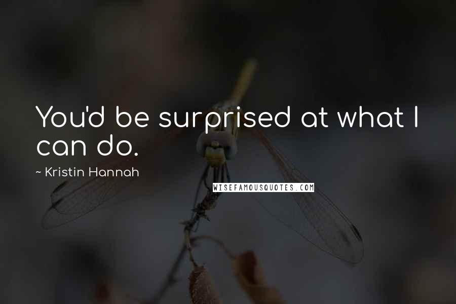 Kristin Hannah Quotes: You'd be surprised at what I can do.