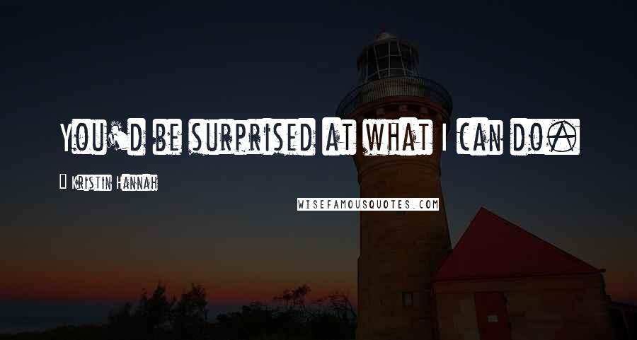 Kristin Hannah Quotes: You'd be surprised at what I can do.