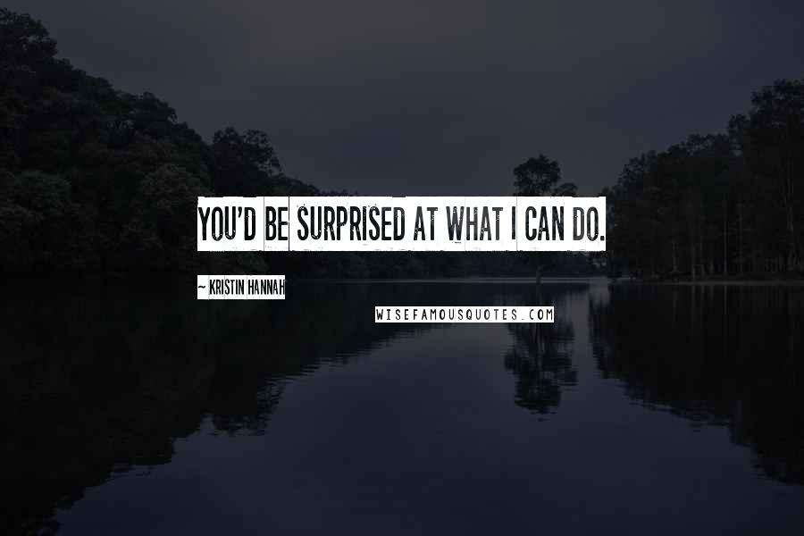 Kristin Hannah Quotes: You'd be surprised at what I can do.